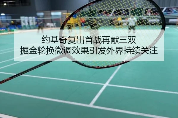 约基奇复出首战再献三双 掘金轮换微调效果引发外界持续关注